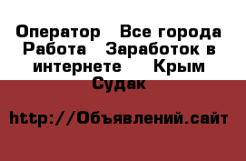 Оператор - Все города Работа » Заработок в интернете   . Крым,Судак